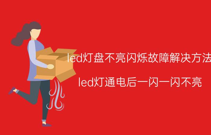 led灯盘不亮闪烁故障解决方法 led灯通电后一闪一闪不亮？